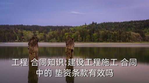 工程 合同知識(shí):建設(shè)工程施工 合同中的 墊資條款有效嗎