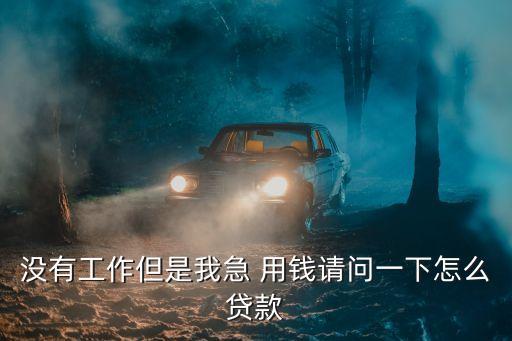沒有工作但是我急 用錢請問一下怎么貸款