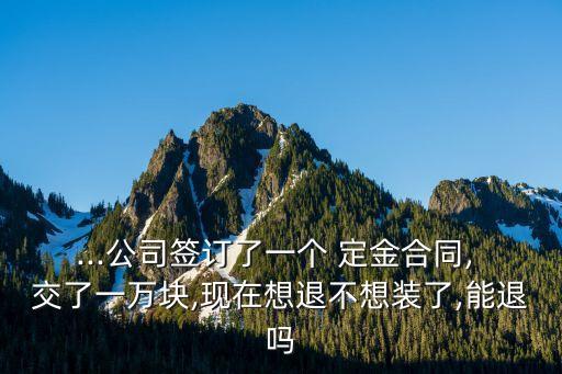 ...公司簽訂了一個(gè) 定金合同, 交了一萬(wàn)塊,現(xiàn)在想退不想裝了,能退嗎