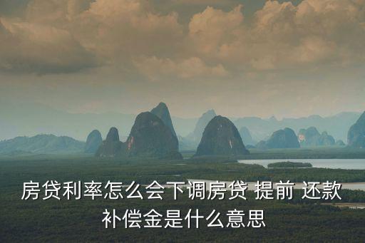 房貸利率怎么會(huì)下調(diào)房貸 提前 還款 補(bǔ)償金是什么意思