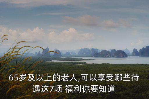 65歲及以上的老人,可以享受哪些待遇這7項 福利你要知道