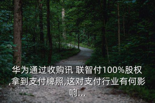 華為通過收購訊 聯(lián)智付100%股權(quán),拿到支付牌照,這對支付行業(yè)有何影響...