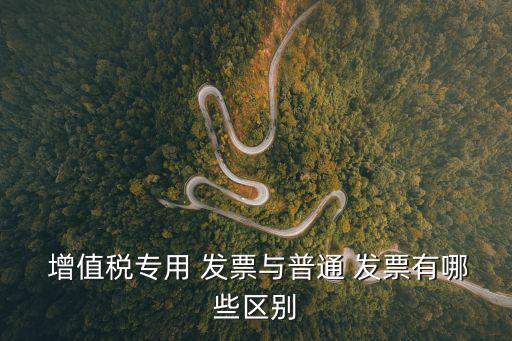  增值稅專用 發(fā)票與普通 發(fā)票有哪些區(qū)別