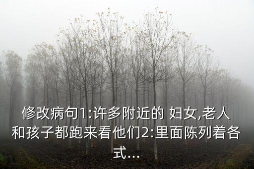 修改病句1:許多附近的 婦女,老人和孩子都跑來看他們2:里面陳列著各式...