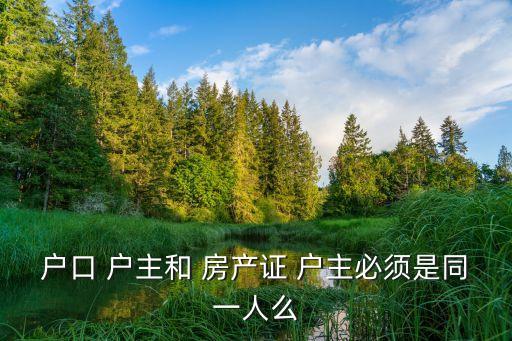 戶口 戶主和 房產(chǎn)證 戶主必須是同一人么