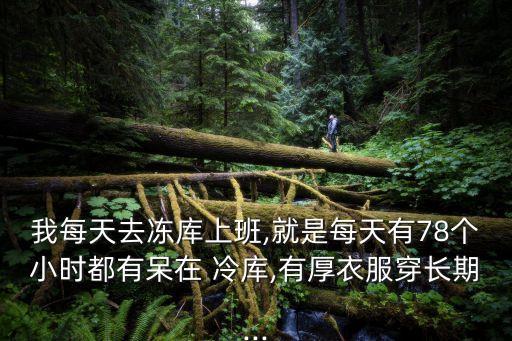我每天去凍庫上班,就是每天有78個(gè)小時(shí)都有呆在 冷庫,有厚衣服穿長期...