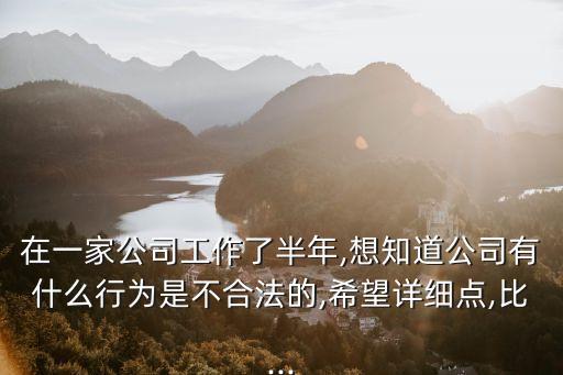 在一家公司工作了半年,想知道公司有什么行為是不合法的,希望詳細點,比...