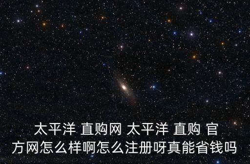  太平洋 直購網(wǎng) 太平洋 直購 官方網(wǎng)怎么樣啊怎么注冊呀真能省錢嗎