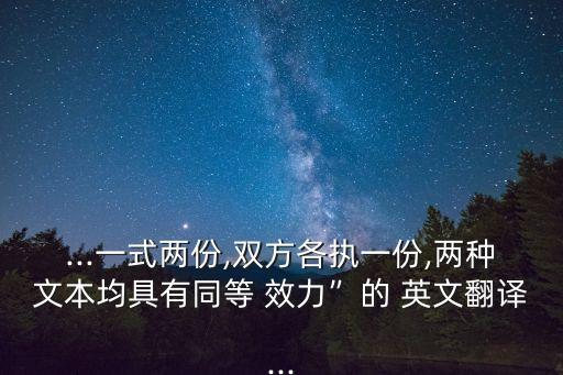 ...一式兩份,雙方各執(zhí)一份,兩種文本均具有同等 效力”的 英文翻譯...