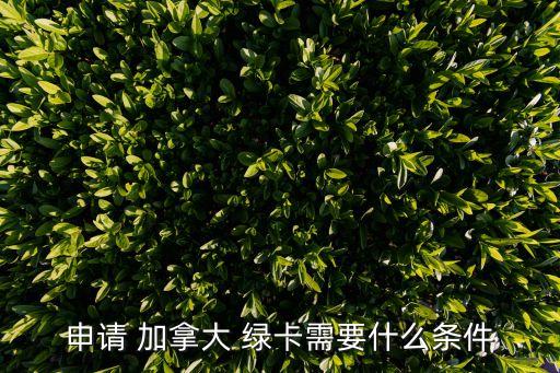 申請 加拿大 綠卡需要什么條件