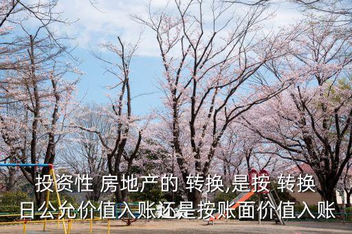 投資性 房地產的 轉換,是按 轉換日公允價值入賬還是按賬面價值入賬
