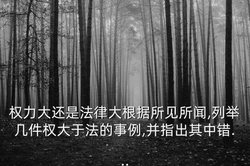 權(quán)力大還是法律大根據(jù)所見(jiàn)所聞,列舉幾件權(quán)大于法的事例,并指出其中錯(cuò)...