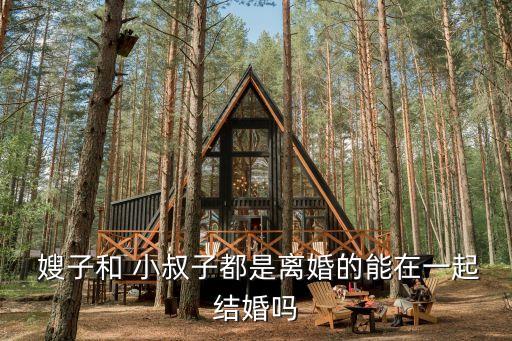  嫂子和 小叔子都是離婚的能在一起結(jié)婚嗎