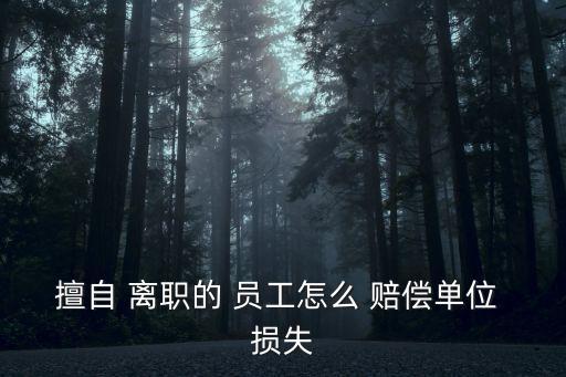 擅自 離職的 員工怎么 賠償單位 損失