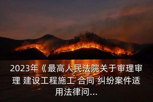 2023年《最高人民法院關(guān)于審理審理 建設(shè)工程施工 合同 糾紛案件適用法律問...