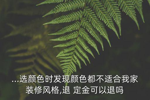 ...選顏色時(shí)發(fā)現(xiàn)顏色都不適合我家裝修風(fēng)格,退 定金可以退嗎