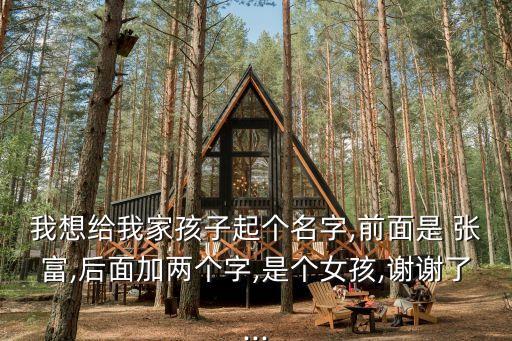 我想給我家孩子起個名字,前面是 張富,后面加兩個字,是個女孩,謝謝了...