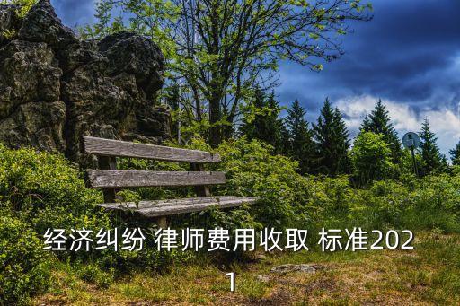 經(jīng)濟(jì)糾紛 律師費(fèi)用收取 標(biāo)準(zhǔn)2021