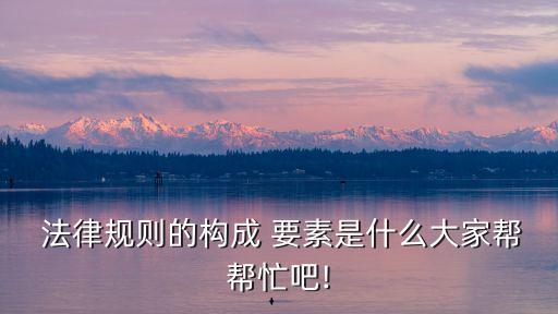  法律規(guī)則的構(gòu)成 要素是什么大家?guī)蛶兔Π?