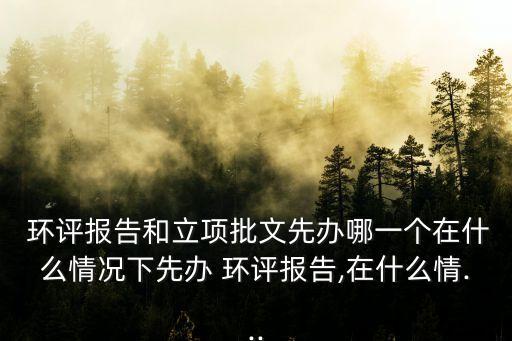 環(huán)評報告和立項批文先辦哪一個在什么情況下先辦 環(huán)評報告,在什么情...