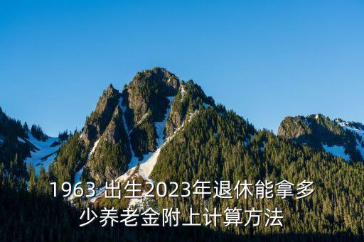 1963 出生2023年退休能拿多少養(yǎng)老金附上計(jì)算方法