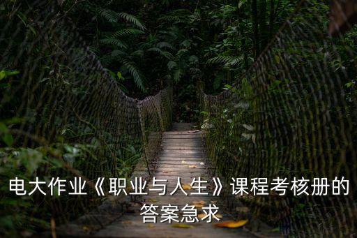 電大作業(yè)《職業(yè)與人生》課程考核冊(cè)的 答案急求