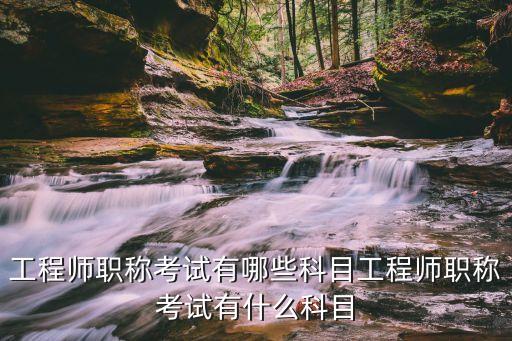 工程師職稱考試有哪些科目工程師職稱考試有什么科目