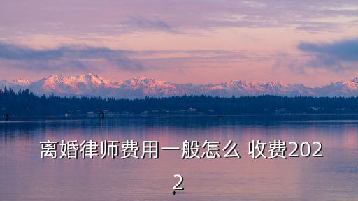  離婚律師費用一般怎么 收費2022