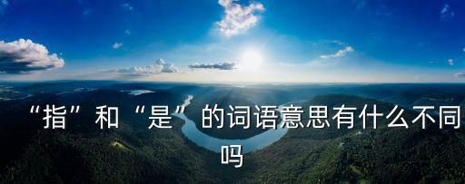 “指”和“是”的詞語意思有什么不同嗎
