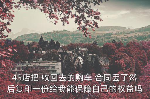 4S店把 收回去的購車 合同丟了然后復(fù)印一份給我能保障自己的權(quán)益嗎