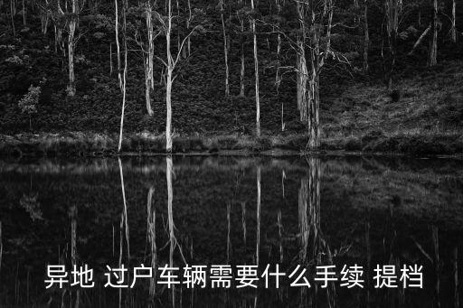  異地 過戶車輛需要什么手續(xù) 提檔
