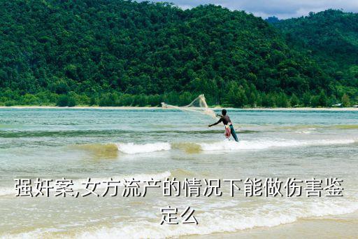 強(qiáng)奸案,女方流產(chǎn)的情況下能做傷害鑒定么