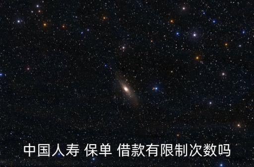 中國人壽 保單 借款有限制次數(shù)嗎