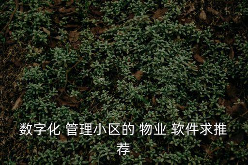 數(shù)字化 管理小區(qū)的 物業(yè) 軟件求推薦