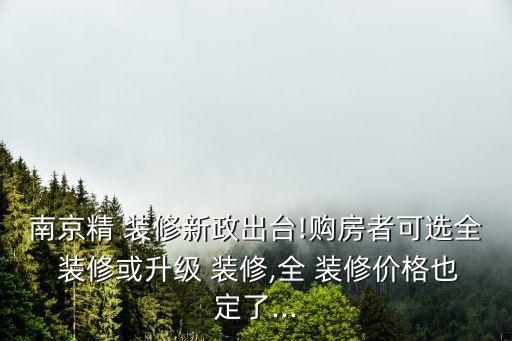南京精 裝修新政出臺(tái)!購(gòu)房者可選全 裝修或升級(jí) 裝修,全 裝修價(jià)格也定了...
