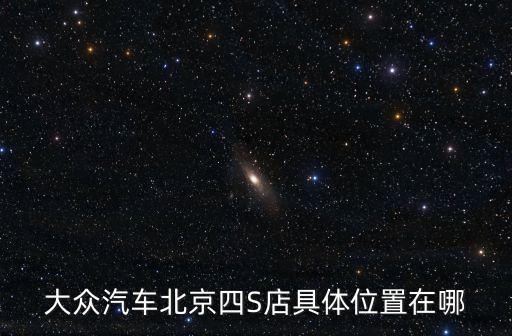 大眾汽車北京四S店具體位置在哪