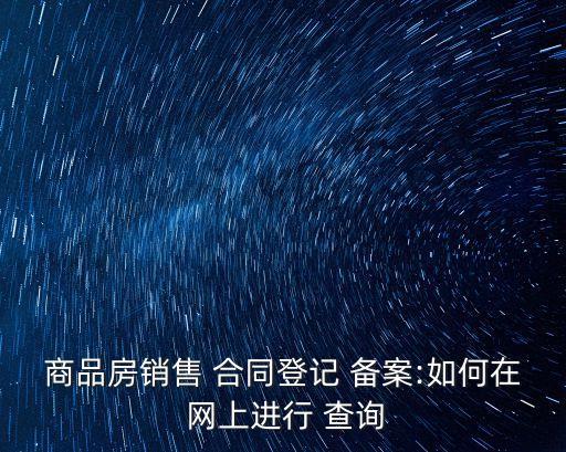 商品房銷售 合同登記 備案:如何在 網(wǎng)上進行 查詢