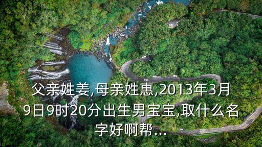 父親姓姜,母親姓惠,2013年3月9日9時20分出生男寶寶,取什么名字好啊幫...