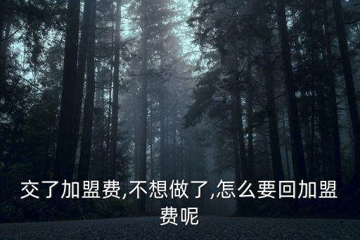交了加盟費(fèi),不想做了,怎么要回加盟費(fèi)呢