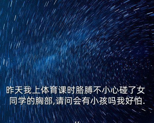 昨天我上體育課時胳膊不小心碰了女 同學(xué)的胸部,請問會有小孩嗎我好怕...
