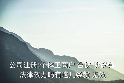 公司注冊(cè):個(gè)體工商戶(hù) 合伙 協(xié)議有 法律效力嗎有這幾條就 無(wú)效