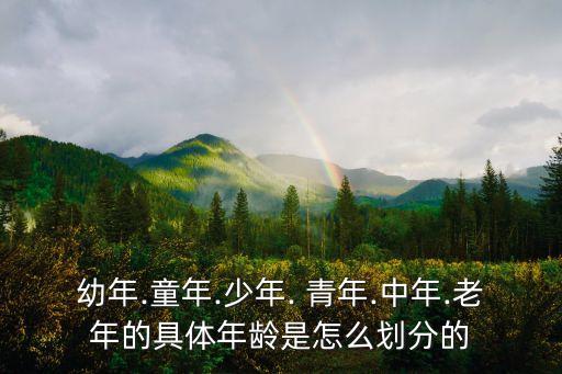 幼年.童年.少年. 青年.中年.老年的具體年齡是怎么劃分的
