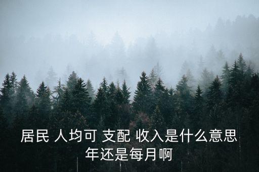 居民 人均可 支配 收入是什么意思年還是每月啊