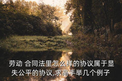  勞動(dòng) 合同法里怎么樣的協(xié)議屬于顯失公平的協(xié)議,求高手舉幾個(gè)例子