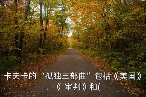 卡夫卡的“孤獨(dú)三部曲”包括《美國》、《 審判》和(