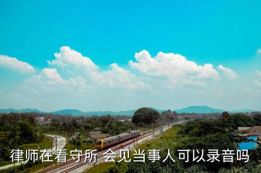 律師在看守所 會(huì)見(jiàn)當(dāng)事人可以錄音嗎