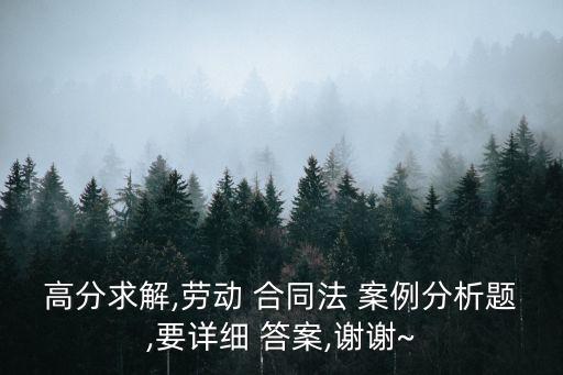 高分求解,勞動 合同法 案例分析題,要詳細 答案,謝謝~