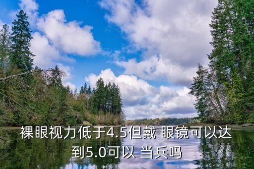 裸眼視力低于4.5但戴 眼鏡可以達(dá)到5.0可以 當(dāng)兵嗎