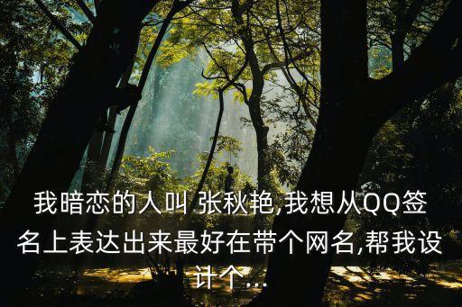 我暗戀的人叫 張秋艷,我想從QQ簽名上表達(dá)出來最好在帶個網(wǎng)名,幫我設(shè)計個...