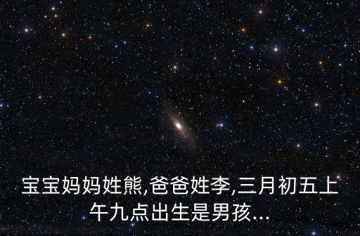 寶寶媽媽姓熊,爸爸姓李,三月初五上午九點(diǎn)出生是男孩...